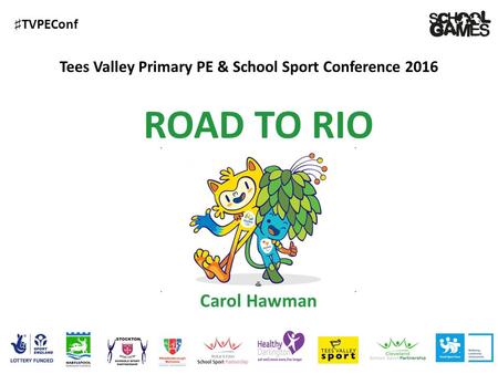 ♯ TVPEConf Tees Valley Primary PE & School Sport Conference 2016 Carol Hawman ROAD TO RIO.