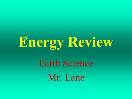 Energy Review Earth Science Mr. Lane Answer the following questions to help you review for your Energy Assessment.