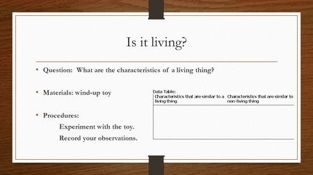 Is it living? Question: What are the characteristics of a living thing? Materials: wind-up toy Procedures: Experiment with the toy. Record your observations.