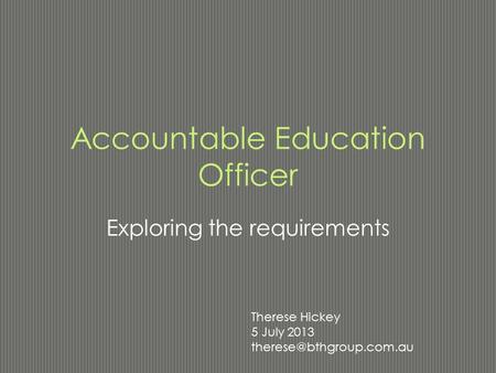 Accountable Education Officer Exploring the requirements Therese Hickey 5 July 2013