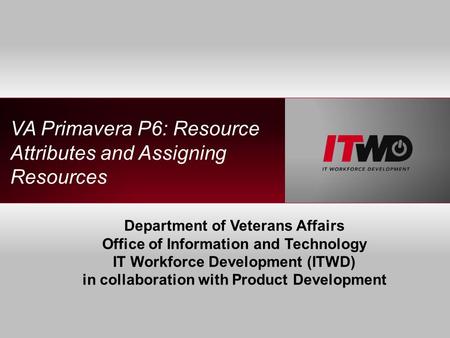 VA Primavera P6: Resource Attributes and Assigning Resources Department of Veterans Affairs Office of Information and Technology IT Workforce Development.