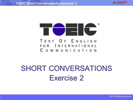 © 2015 albert-learning.com TOEIC Short Conversations Exercise 2 SHORT CONVERSATIONS Exercise 2.