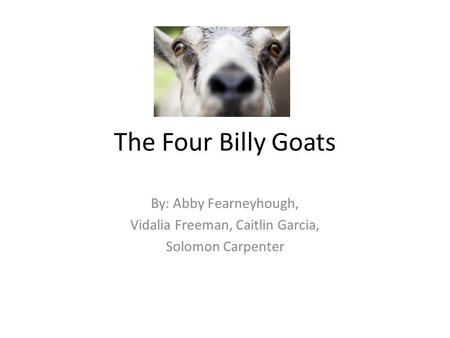 The Four Billy Goats By: Abby Fearneyhough, Vidalia Freeman, Caitlin Garcia, Solomon Carpenter.