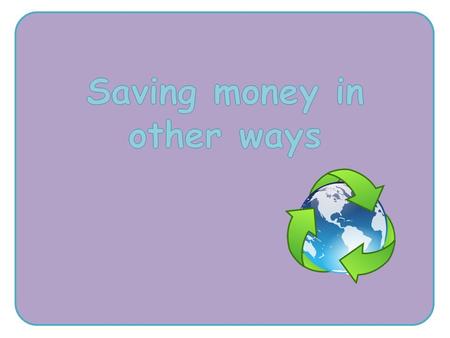 why we should reduce, reuse and recycle and how this can reduce costs and save us money about different things we can do at home and school to reduce.