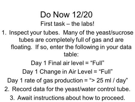 Do Now 12/20 First task – the labs! 1.Inspect your tubes. Many of the yeast/sucrose tubes are completely full of gas and are floating. If so, enter the.