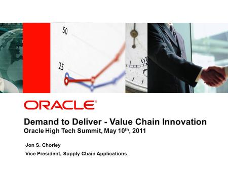 Demand to Deliver - Value Chain Innovation Oracle High Tech Summit, May 10 th, 2011 Jon S. Chorley Vice President, Supply Chain Applications.