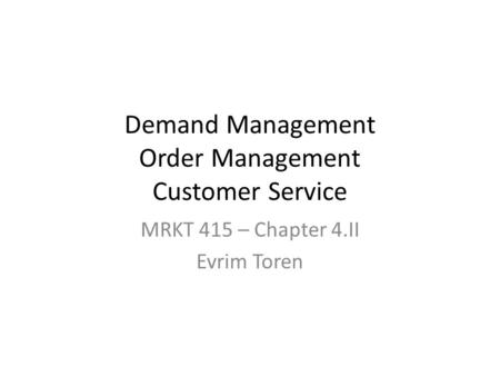 Demand Management Order Management Customer Service MRKT 415 – Chapter 4.II Evrim Toren.