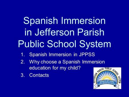 Spanish Immersion in Jefferson Parish Public School System 1.Spanish Immersion in JPPSS 2.Why choose a Spanish Immersion education for my child? 3.Contacts.