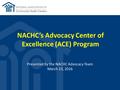 NACHC’s Advocacy Center of Excellence (ACE) Program Presented by the NACHC Advocacy Team March 23, 2016.