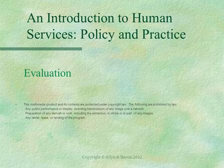 Copyright © Allyn & Bacon 2002 An Introduction to Human Services: Policy and Practice Evaluation §This multimedia product and its contents are protected.