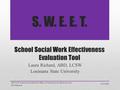 S. W. E. E. T. School Social Work Effectiveness Evaluation Tool Laura Richard, ABD, LCSW Louisiana State University 6/13/2016 2012 LSU School of Social.