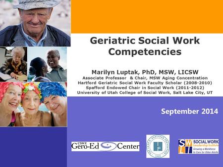 September 2014 Geriatric Social Work Competencies Marilyn Luptak, PhD, MSW, LICSW Associate Professor & Chair, MSW Aging Concentration Hartford Geriatric.