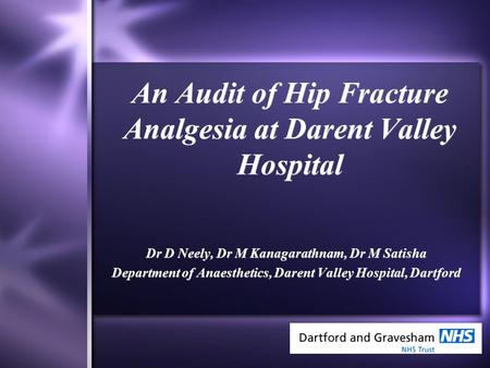 An Audit of Hip Fracture Analgesia at Darent Valley Hospital Dr D Neely, Dr M Kanagarathnam, Dr M Satisha Department of Anaesthetics, Darent Valley Hospital,