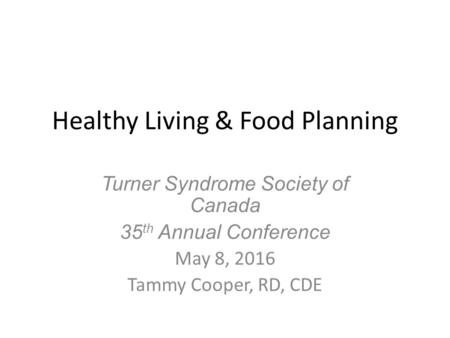 Healthy Living & Food Planning Turner Syndrome Society of Canada 35 th Annual Conference May 8, 2016 Tammy Cooper, RD, CDE.