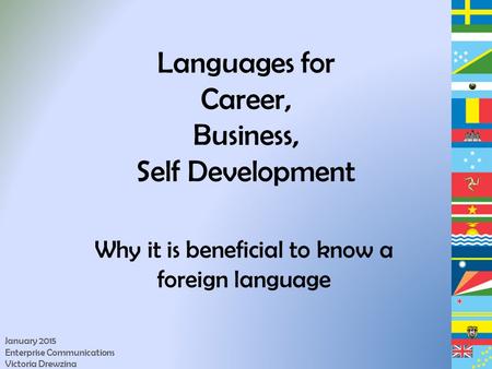 Languages for Career, Business, Self Development Why it is beneficial to know a foreign language January 2015 Enterprise Communications Victoria Drewzina.