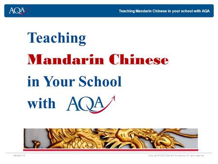 Teaching Mandarin Chinese in your school with AQA Version 1.0 Copyright © 2008 AQA and its licensors. All rights reserved. Teaching Mandarin Chinese in.