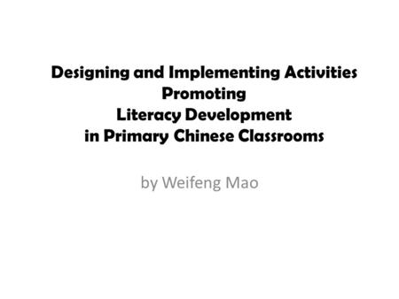 By Weifeng Mao Designing and Implementing Activities Promoting Literacy Development in Primary Chinese Classrooms.