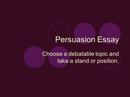 Persuasion Essay Choose a debatable topic and take a stand or position.