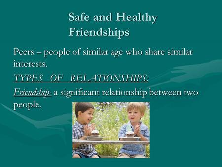 Safe and Healthy Friendships Peers – people of similar age who share similar interests. TYPES OF RELATIONSHIPS: Friendship- a significant relationship.