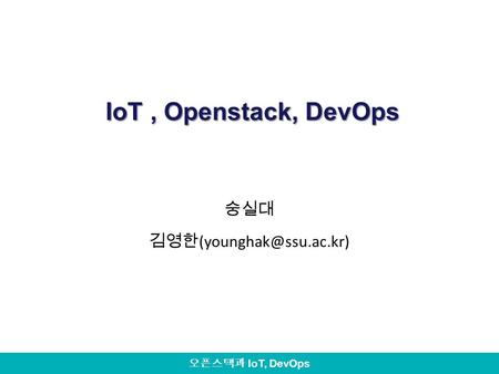 숭실대 김영한(younghak@ssu.ac.kr) IoT , Openstack, DevOps 숭실대 김영한(younghak@ssu.ac.kr)