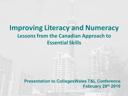 Improving Literacy and Numeracy Lessons from the Canadian Approach to Essential Skills Presentation to CollegesWales T&L Conference February 29 th 2016.