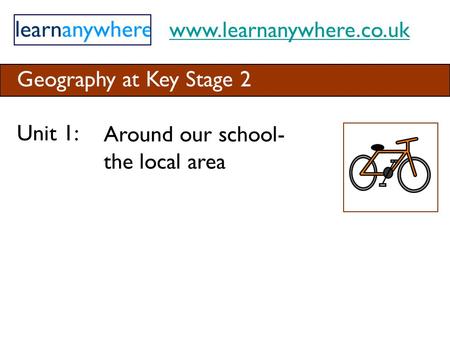 Www.learnanywhere.co.uk Geography at Key Stage 2 Unit 1: Around our school- the local area.