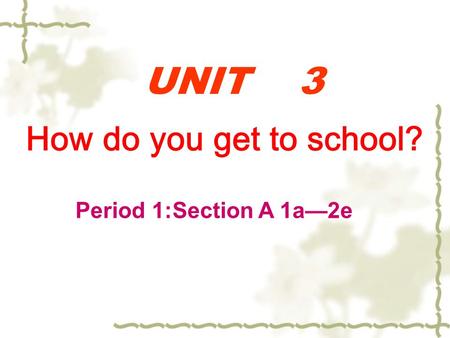 UNIT 3 How do you get to school? Period 1:Section A 1a—2e.