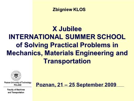 X Jubilee INTERNATIONAL SUMMER SCHOOL of Solving Practical Problems in Mechanics, Materials Engineering and Transportation Zbigniew KLOS Poznan University.