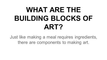 WHAT ARE THE BUILDING BLOCKS OF ART? Just like making a meal requires ingredients, there are components to making art.