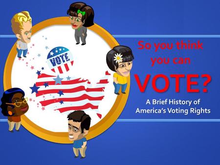 VOTE? A Brief History of America’s Voting Rights So you think you can.