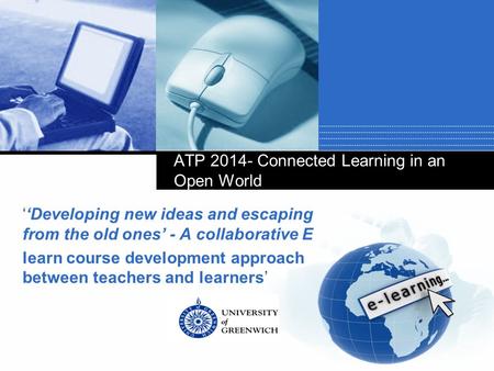 Company LOGO ATP 2014- Connected Learning in an Open World ‘‘Developing new ideas and escaping from the old ones’ - A collaborative E learn course development.