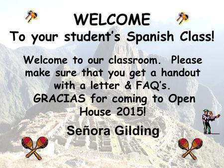 WELCOME To your student’s Spanish Class! Welcome to our classroom. Please make sure that you get a handout with a letter & FAQ’s. GRACIAS for coming to.