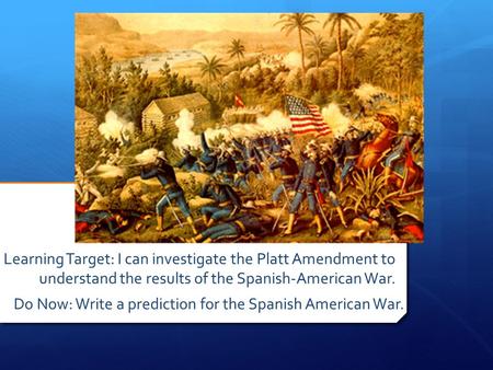 Learning Target: I can investigate the Platt Amendment to understand the results of the Spanish-American War. Do Now: Write a prediction for the Spanish.