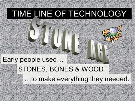 TIME LINE OF TECHNOLOGY Early people used… STONES, BONES & WOOD …to make everything they needed.