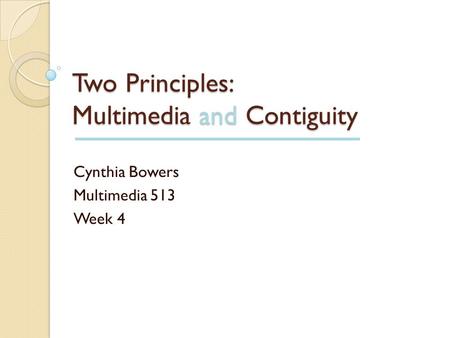 Two Principles: Multimedia and Contiguity Cynthia Bowers Multimedia 513 Week 4.