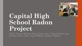 Capital High School Radon Project Clarice Burger, Rebekah Fleury, Logan Laity, Grant Steichen, Lexi Tielking, Sarah Urban, Emily Williams, Morgan Williams.