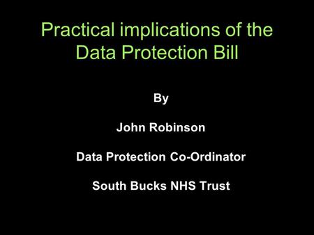 Practical implications of the Data Protection Bill By John Robinson Data Protection Co-Ordinator South Bucks NHS Trust.