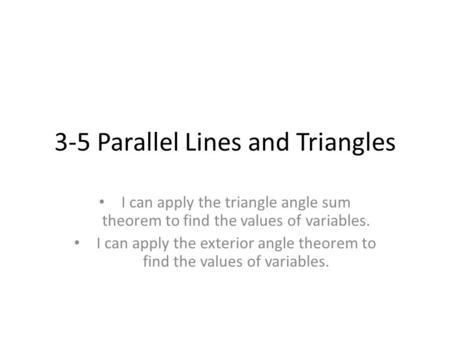 3-5 Parallel Lines and Triangles I can apply the triangle angle sum theorem to find the values of variables. I can apply the exterior angle theorem to.