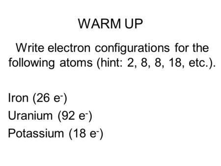 WARM UP Write electron configurations for the following atoms (hint: 2, 8, 8, 18, etc.). Iron (26 e - ) Uranium (92 e - ) Potassium (18 e - )