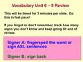 Signer A: fingerspell the word or sign ASL sentences Signer B: sign back Vocabulary Unit 6 – 9 Review This will be timed for 3 minutes per slide. Do this.