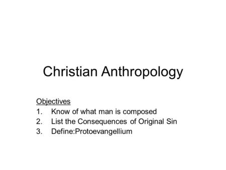 Christian Anthropology Objectives 1.Know of what man is composed 2.List the Consequences of Original Sin 3.Define:Protoevangellium.