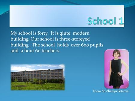 My school is forty. It is qiute modern building. Our school is three-storeyed building. The school holds over 600 pupils and a bout 60 teachers. Form 6b.