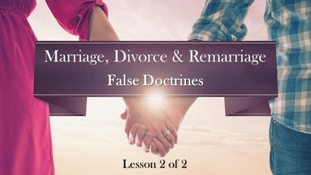 Lesson 2 of 2 Marriage, Divorce & Remarriage False Doctrines.