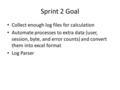 Sprint 2 Goal Collect enough log files for calculation Automate processes to extra data (user, session, byte, and error counts) and convert them into excel.