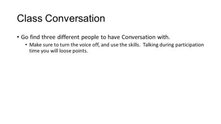 Class Conversation Go find three different people to have Conversation with. Make sure to turn the voice off, and use the skills. Talking during participation.