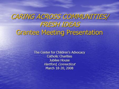 CARING ACROSS COMMUNITIES/ FRESH IDEAS Grantee Meeting Presentation The Center for Children’s Advocacy Catholic Charities Jubilee House Hartford, Connecticut.