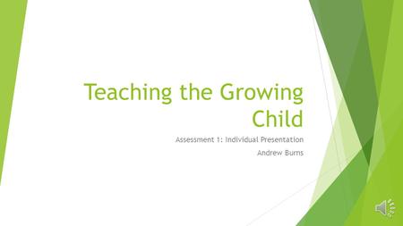 Teaching the Growing Child Assessment 1: Individual Presentation Andrew Burns.