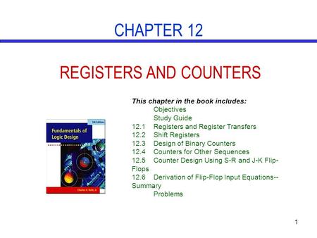 1 CHAPTER 12 REGISTERS AND COUNTERS This chapter in the book includes: Objectives Study Guide 12.1Registers and Register Transfers 12.2Shift Registers.