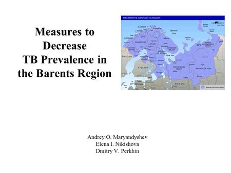 Measures to Decrease TB Prevalence in the Barents Region Andrey O. Maryandyshev Elena I. Nikishova Dmitry V. Perkhin.