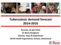 Tuberculosis demand forecast 2014-2016 Brussels, 10 April 2013 Dr Mario Raviglione Director, Stop TB Department World Health Organization, Geneva, Switzerland.